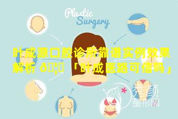 叶成源口腔诊所靠谱实例效果解析 🦊 「叶成医路可信吗」